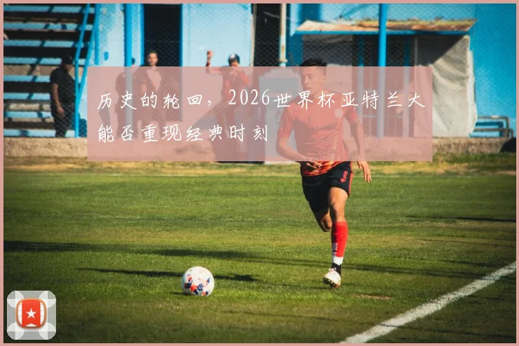 历史的轮回，2026世界杯亚特兰大能否重现经典时刻