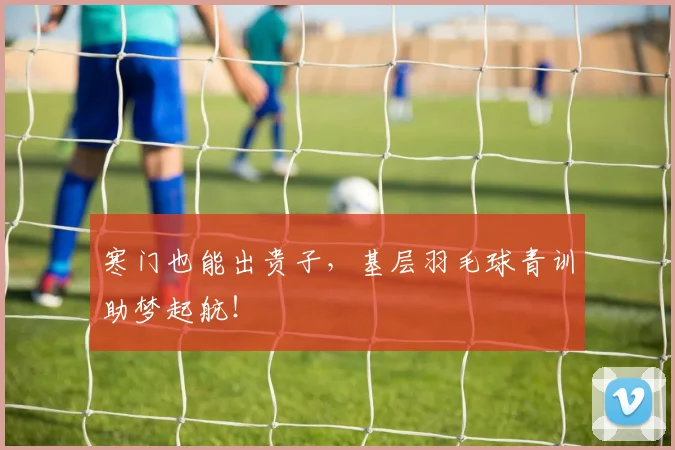 寒门也能出贵子，基层羽毛球青训助梦起航！