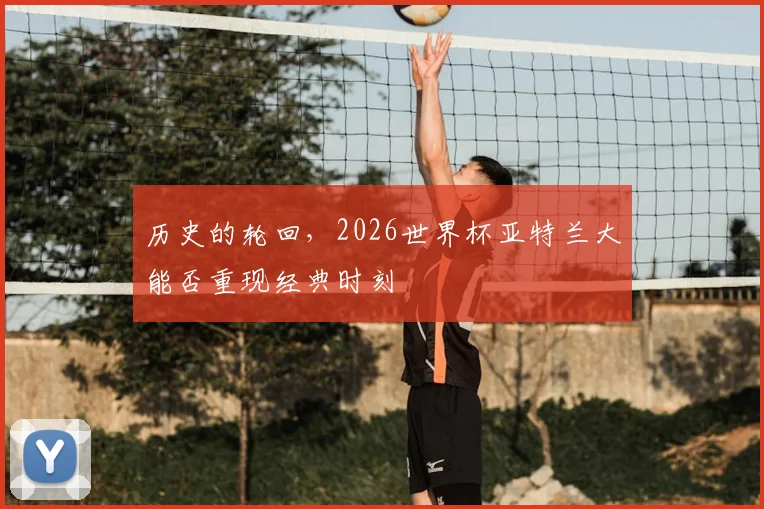 历史的轮回，2026世界杯亚特兰大能否重现经典时刻