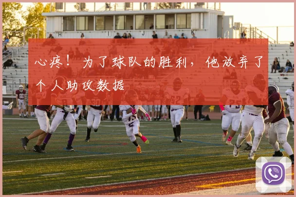 心疼！为了球队的胜利，他放弃了个人助攻数据