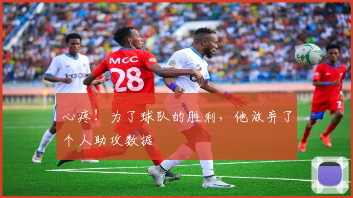 心疼！为了球队的胜利，他放弃了个人助攻数据