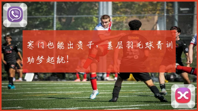 寒门也能出贵子，基层羽毛球青训助梦起航！
