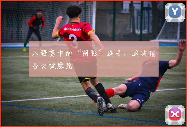 八强赛中的“阴影”选手，这次能否打破魔咒